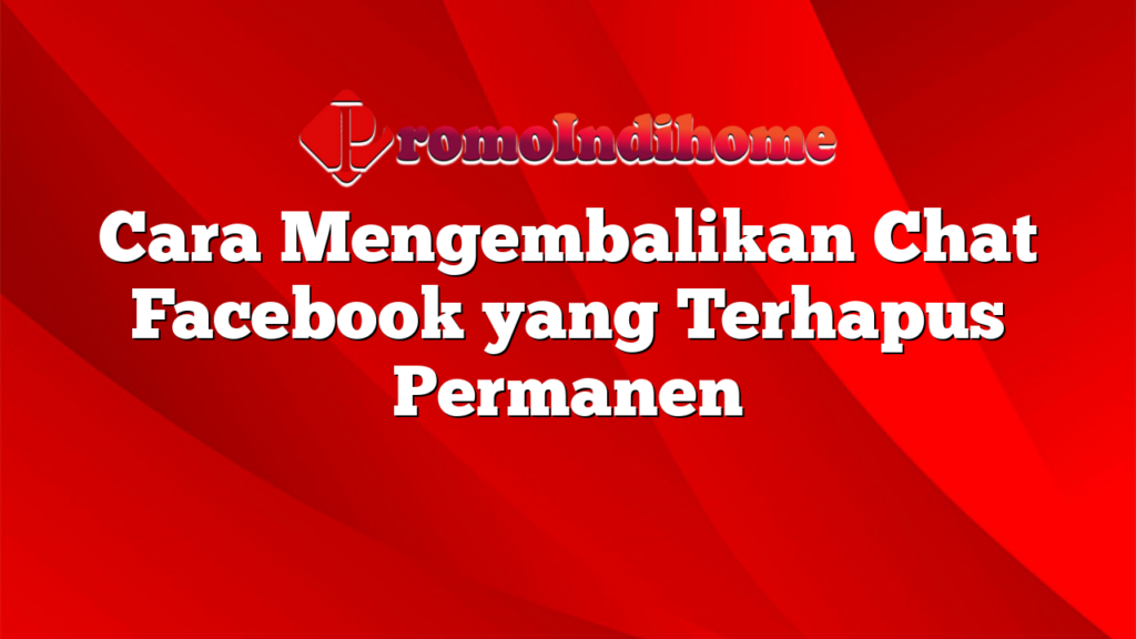 Cara Mengembalikan Chat Facebook yang Terhapus Permanen