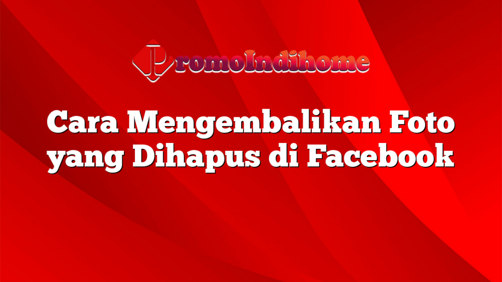 Cara Mengembalikan Foto yang Dihapus di Facebook