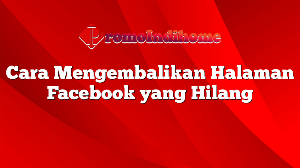 Cara Mengembalikan Halaman Facebook yang Hilang