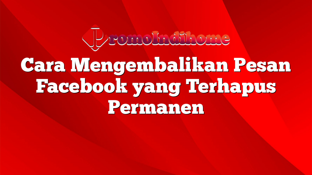 Cara Mengembalikan Pesan Facebook yang Terhapus Permanen