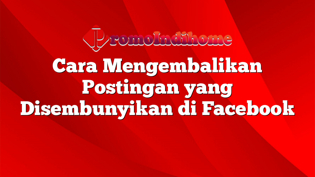 Cara Mengembalikan Postingan yang Disembunyikan di Facebook