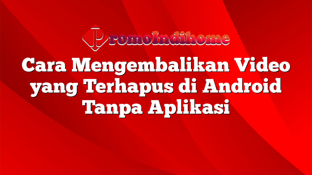 Cara Mengembalikan Video yang Terhapus di Android Tanpa Aplikasi