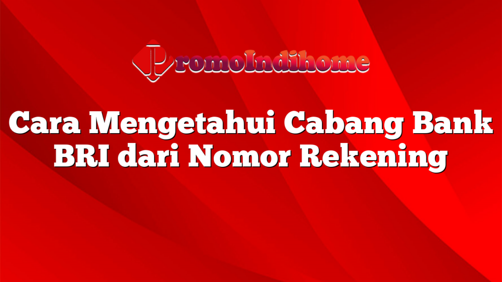 Cara Mengetahui Cabang Bank BRI dari Nomor Rekening