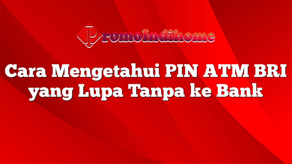 Cara Mengetahui PIN ATM BRI yang Lupa Tanpa ke Bank