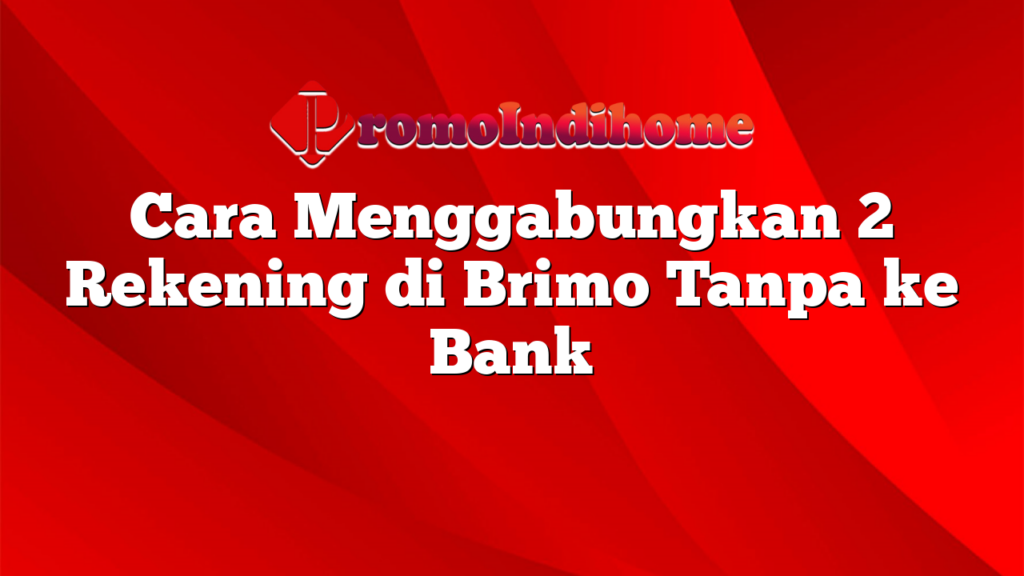 Cara Menggabungkan 2 Rekening di Brimo Tanpa ke Bank