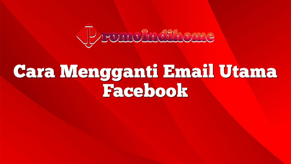 Cara Mengganti Email Utama Facebook