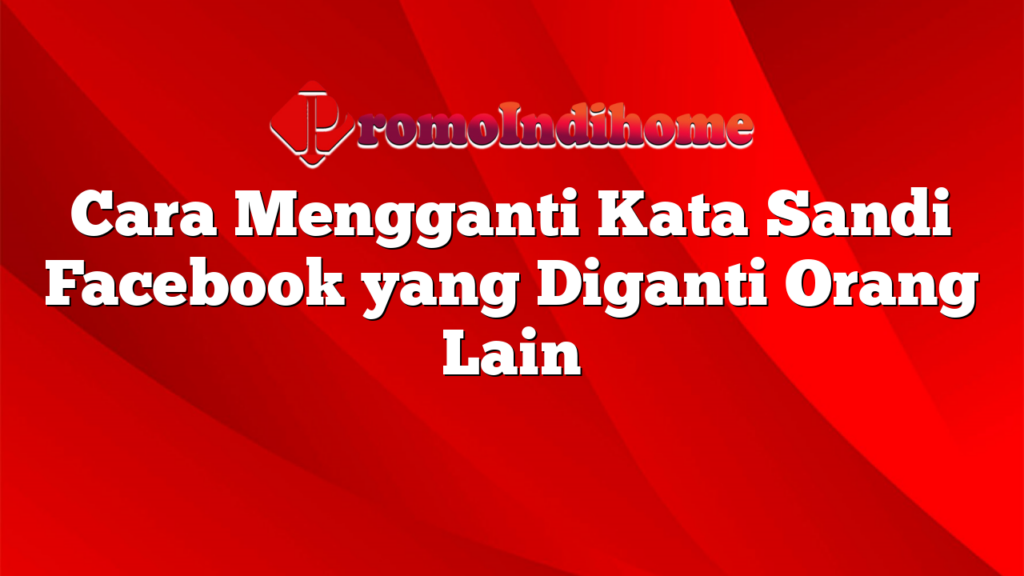 Cara Mengganti Kata Sandi Facebook yang Diganti Orang Lain