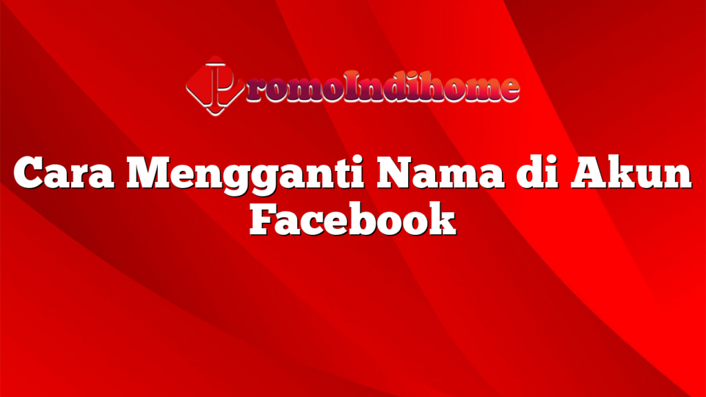 Cara Mengganti Nama di Akun Facebook