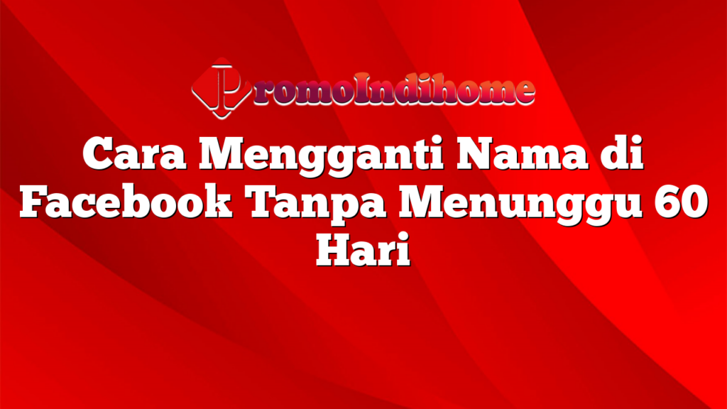 Cara Mengganti Nama di Facebook Tanpa Menunggu 60 Hari