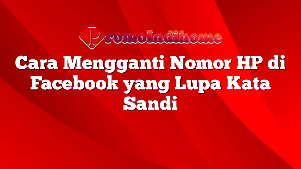 Cara Mengganti Nomor HP di Facebook yang Lupa Kata Sandi