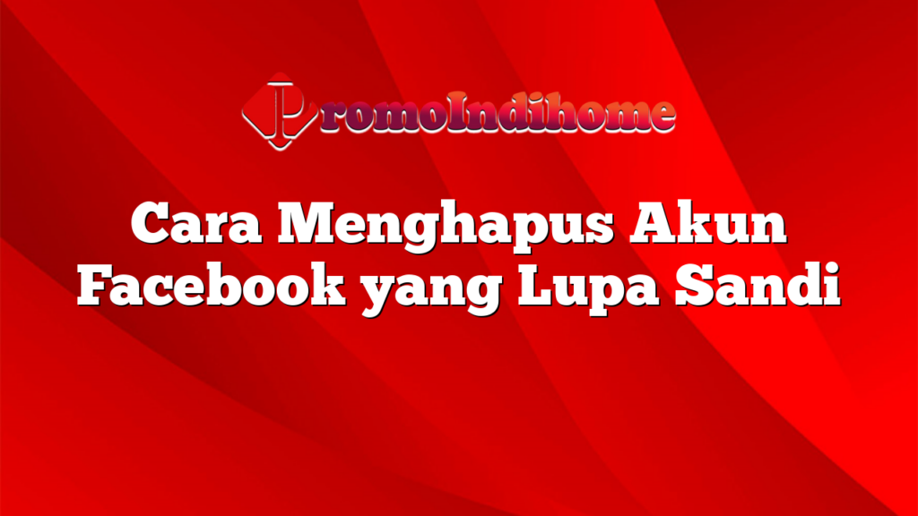 Cara Menghapus Akun Facebook yang Lupa Sandi