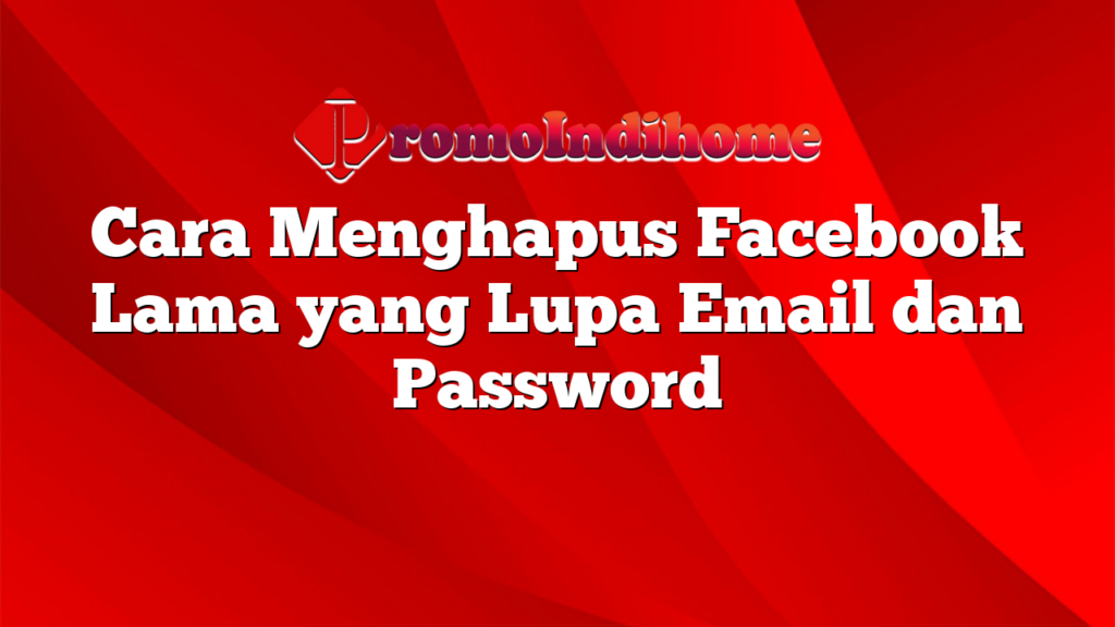 Cara Menghapus Facebook Lama yang Lupa Email dan Password