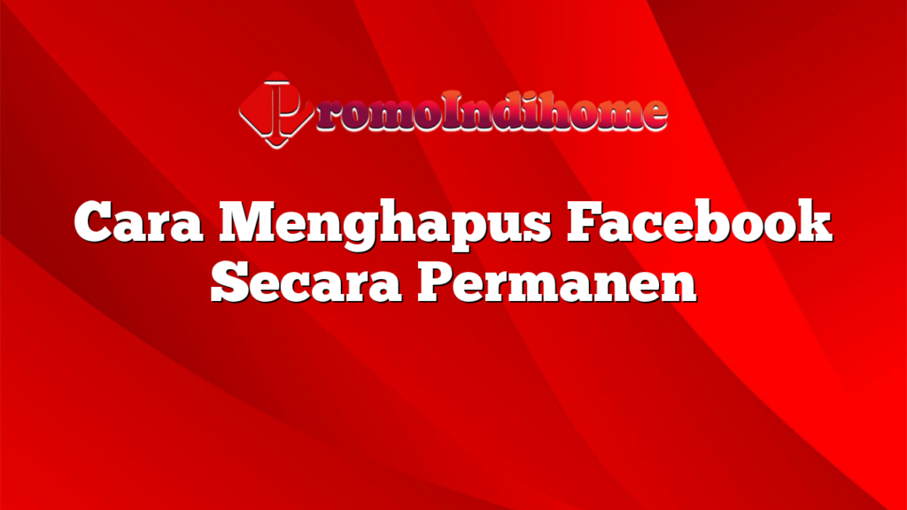 Cara Menghapus Facebook Secara Permanen