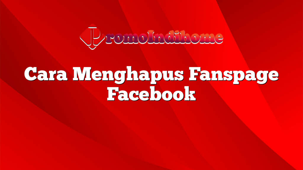 Cara Menghapus Fanspage Facebook