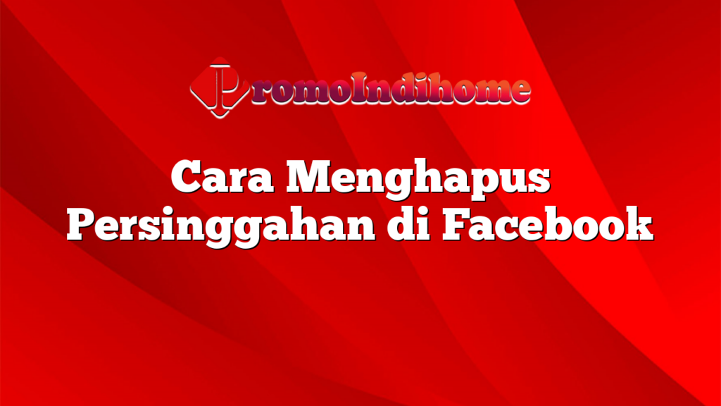 Cara Menghapus Persinggahan di Facebook