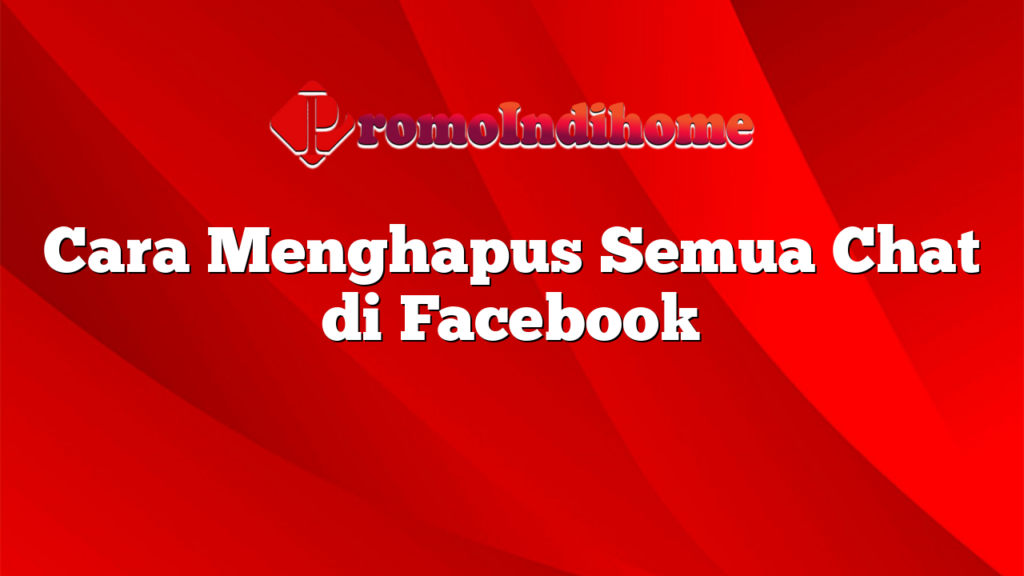 Cara Menghapus Semua Chat di Facebook