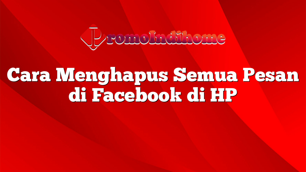 Cara Menghapus Semua Pesan di Facebook di HP