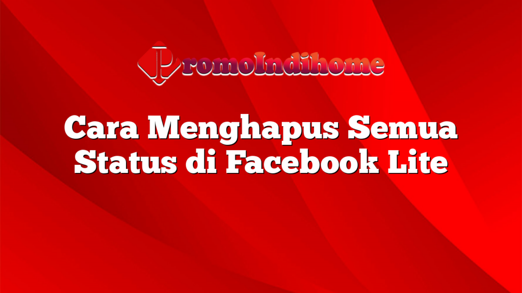 Cara Menghapus Semua Status di Facebook Lite