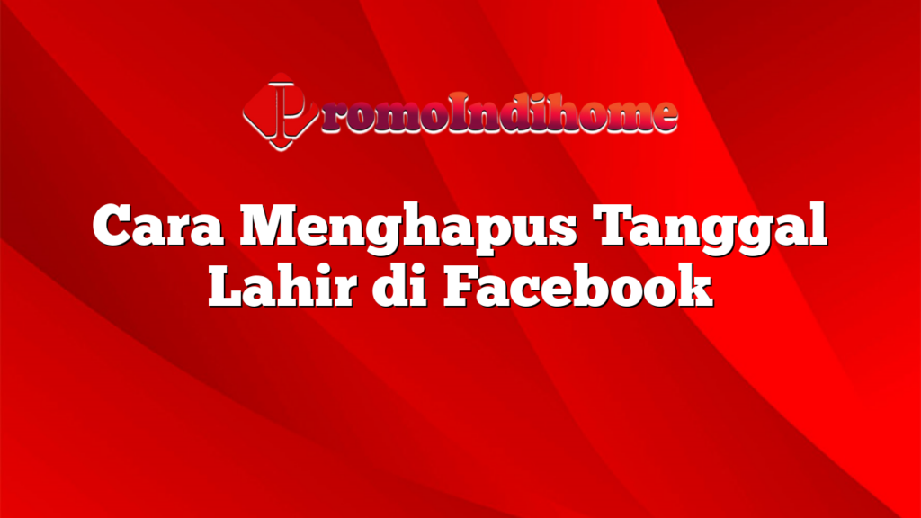 Cara Menghapus Tanggal Lahir di Facebook