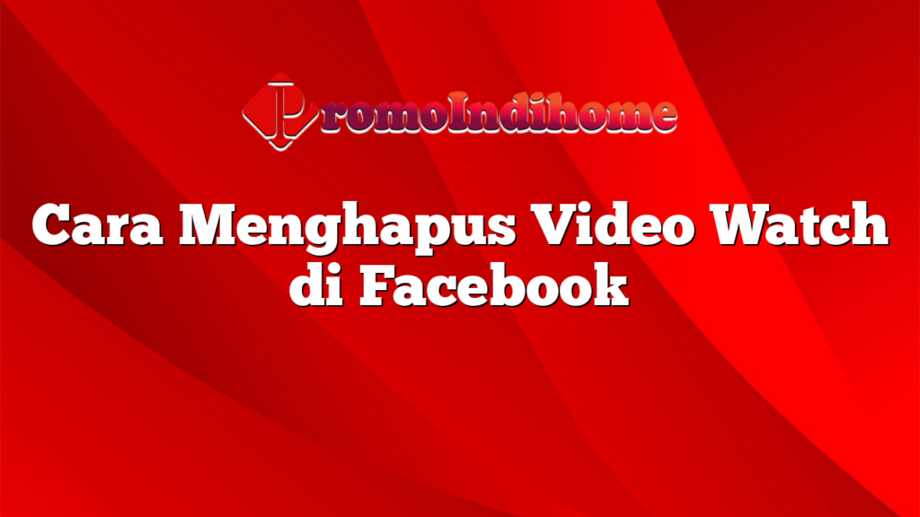 Cara Menghapus Video Watch di Facebook