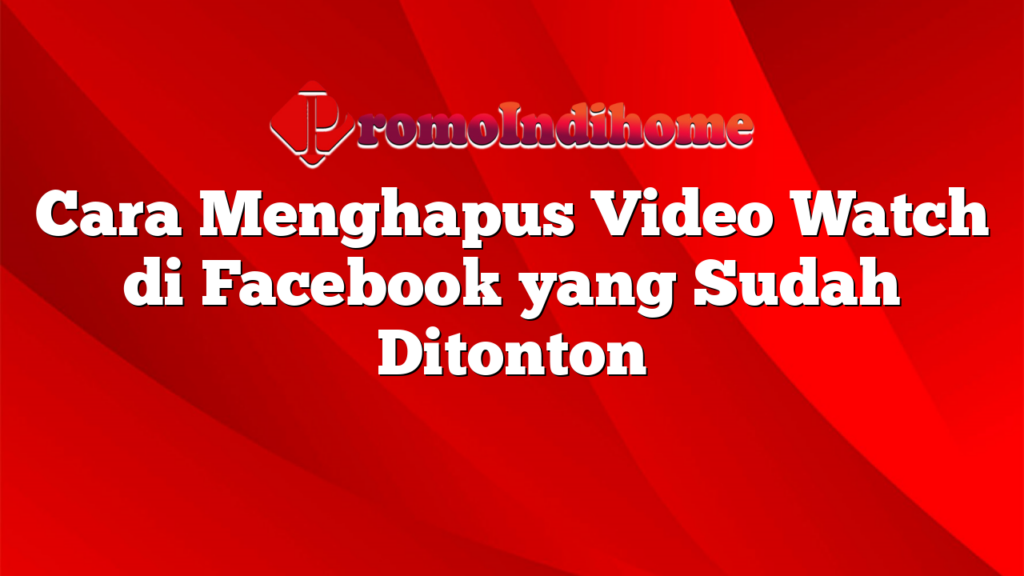 Cara Menghapus Video Watch di Facebook yang Sudah Ditonton