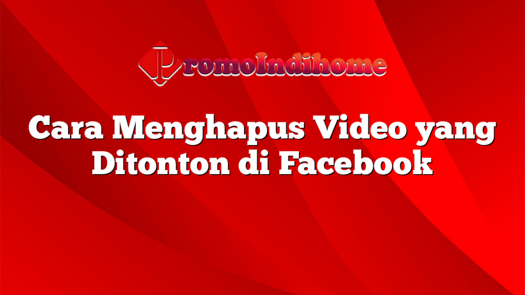 Cara Menghapus Video yang Ditonton di Facebook