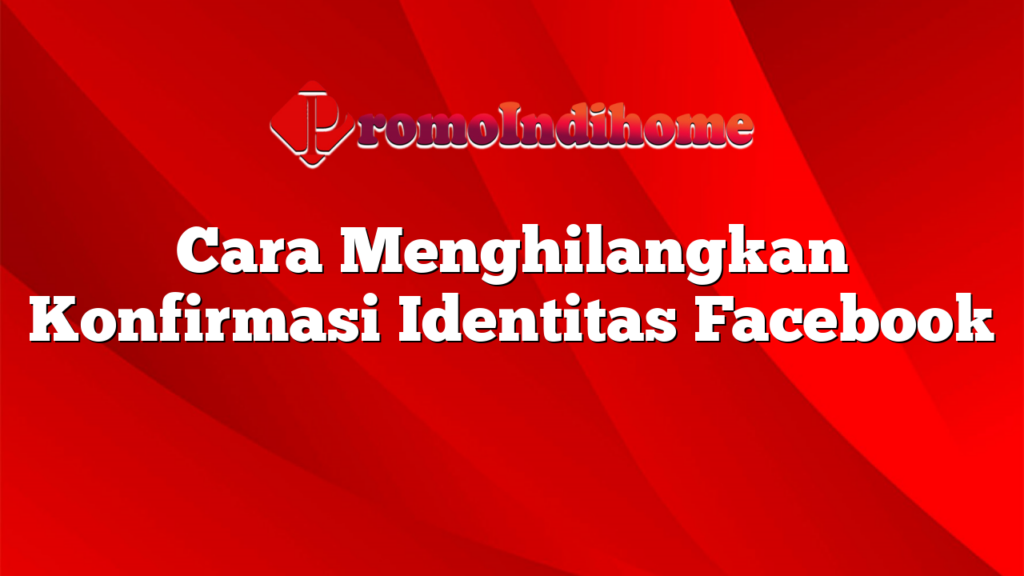 Cara Menghilangkan Konfirmasi Identitas Facebook