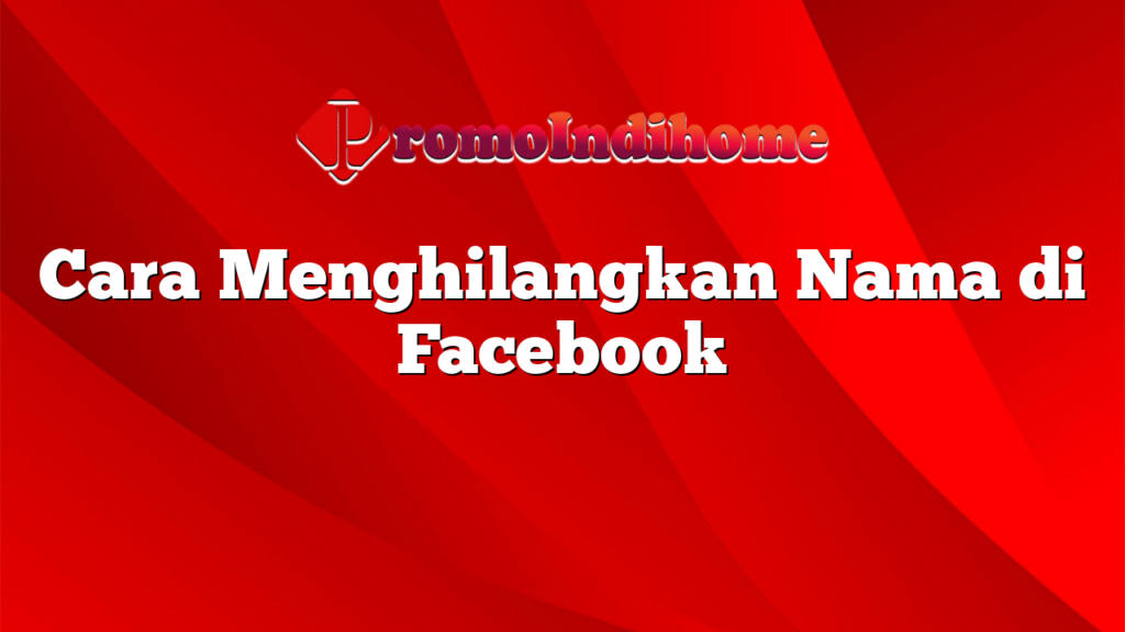 Cara Menghilangkan Nama di Facebook