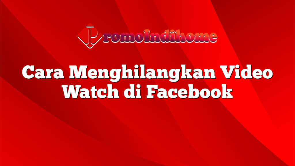 Cara Menghilangkan Video Watch di Facebook