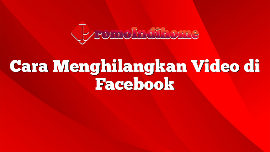 Cara Menghilangkan Video di Facebook