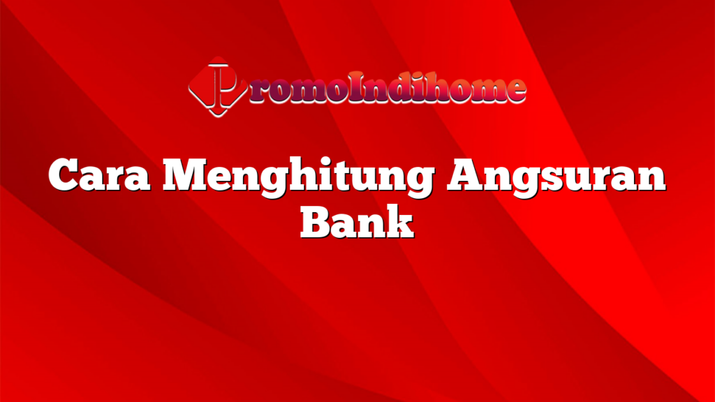 Cara Menghitung Angsuran Bank