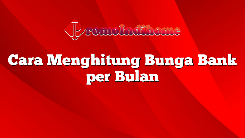 Cara Menghitung Bunga Bank per Bulan