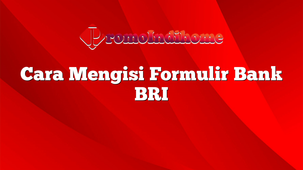 Cara Mengisi Formulir Bank BRI