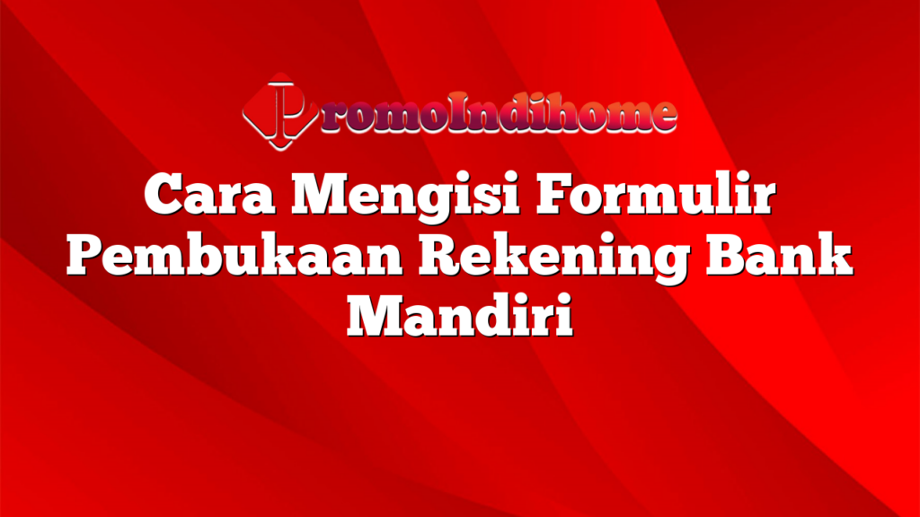 Cara Mengisi Formulir Pembukaan Rekening Bank Mandiri