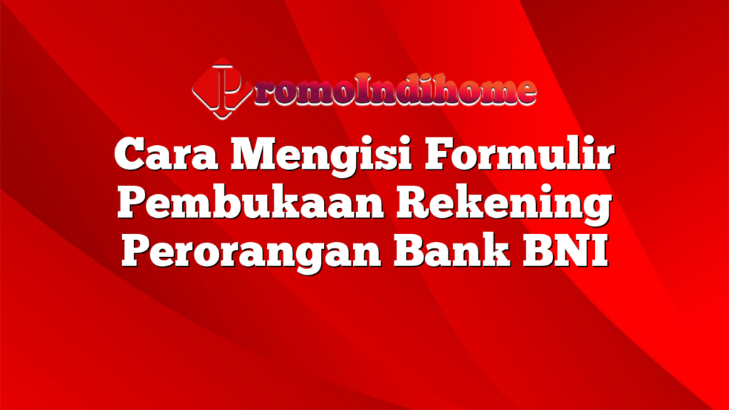 Cara Mengisi Formulir Pembukaan Rekening Perorangan Bank BNI