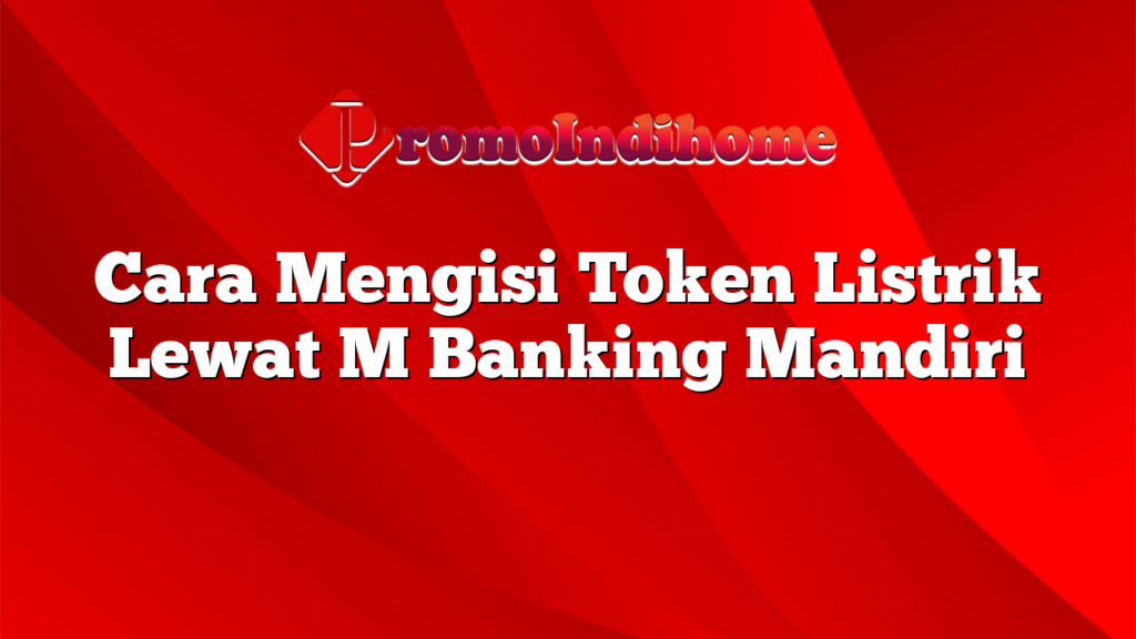 Cara Mengisi Token Listrik Lewat M Banking Mandiri