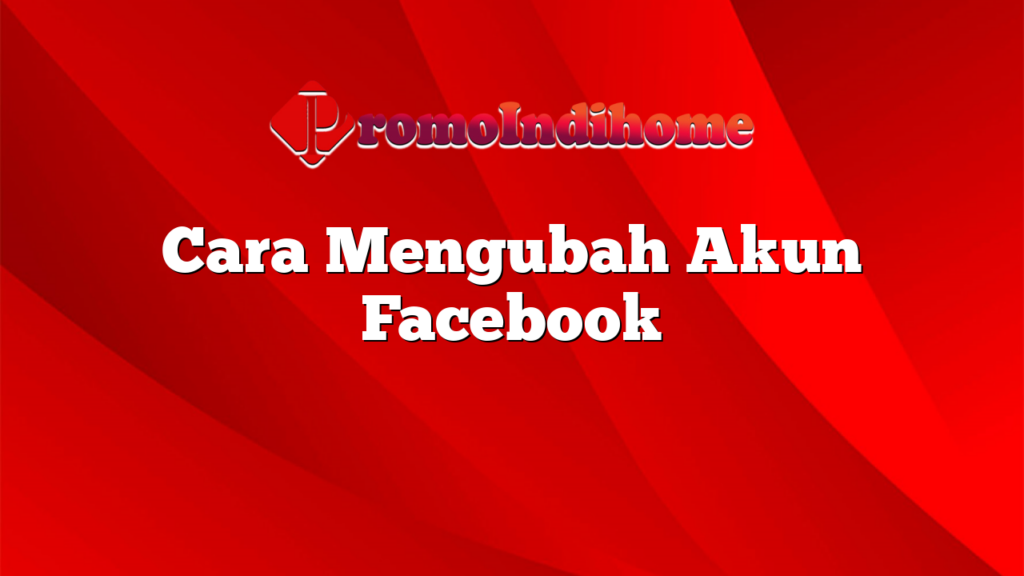 Cara Mengubah Akun Facebook