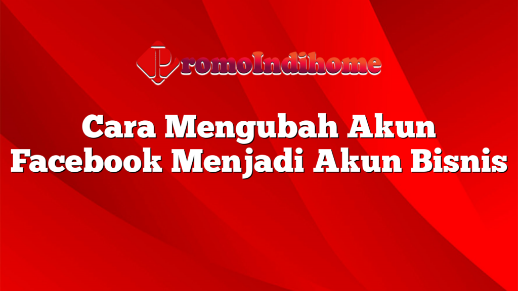 Cara Mengubah Akun Facebook Menjadi Akun Bisnis