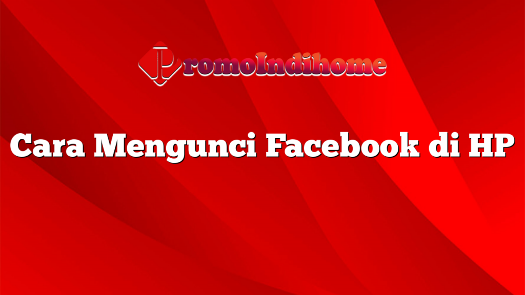 Cara Mengunci Facebook di HP