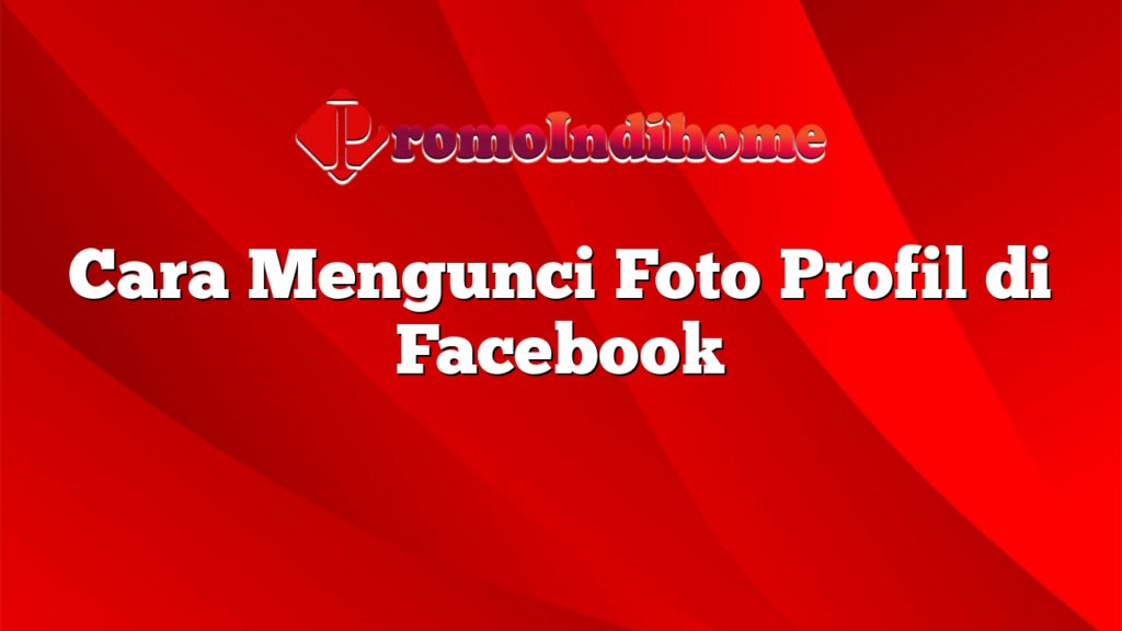 Cara Mengunci Foto Profil di Facebook