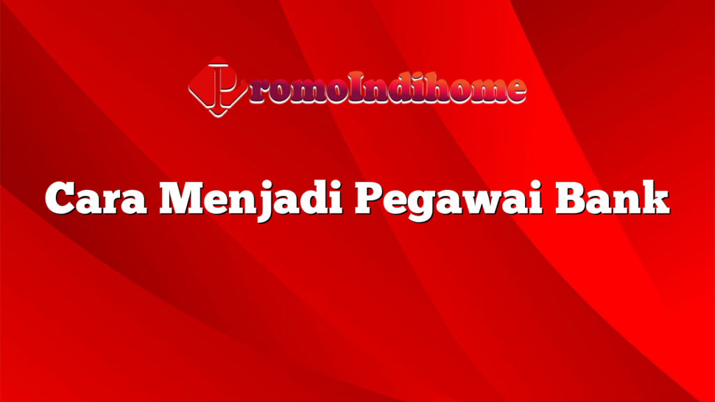 Cara Menjadi Pegawai Bank