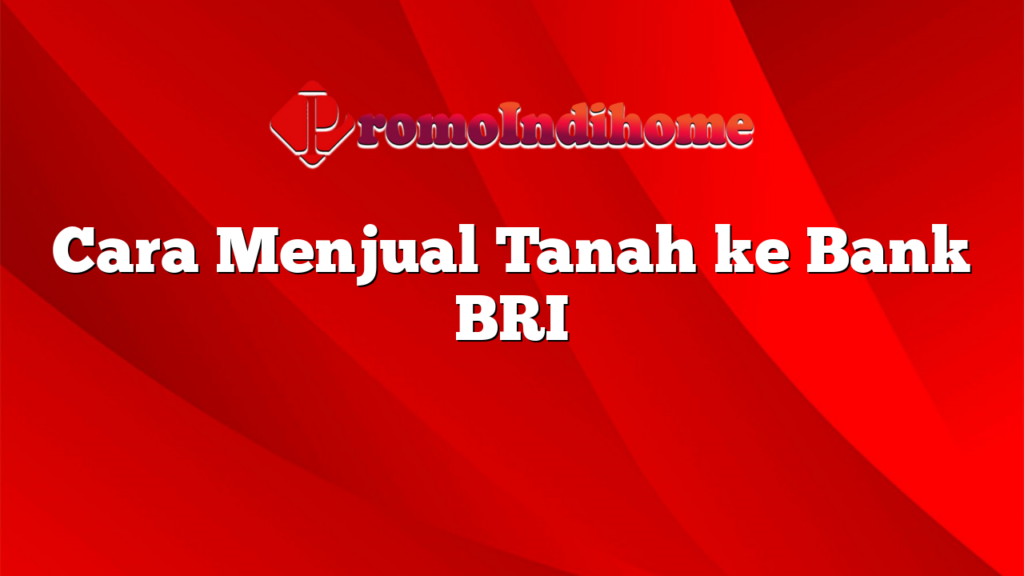 Cara Menjual Tanah ke Bank BRI