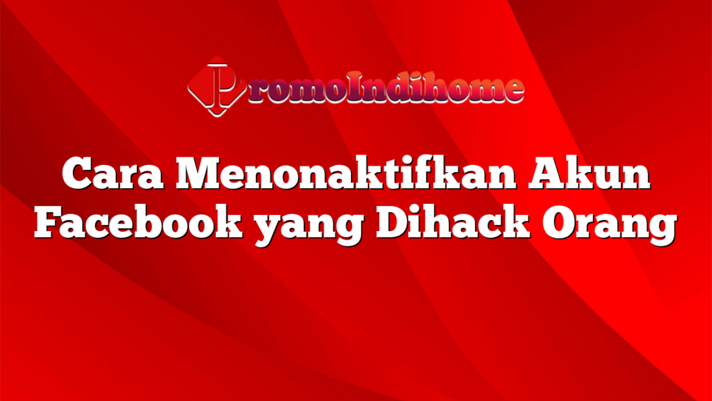 Cara Menonaktifkan Akun Facebook yang Dihack Orang