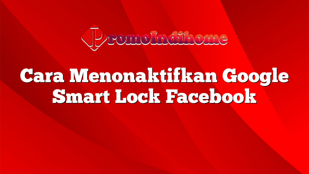 Cara Menonaktifkan Google Smart Lock Facebook