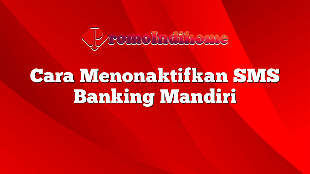 Cara Menonaktifkan SMS Banking Mandiri