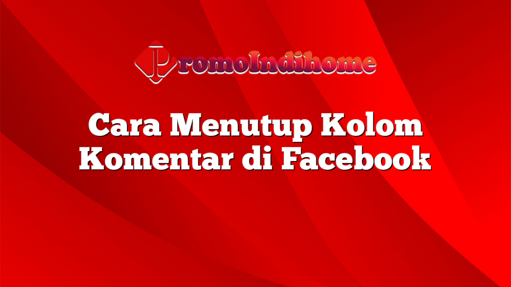 Cara Menutup Kolom Komentar di Facebook