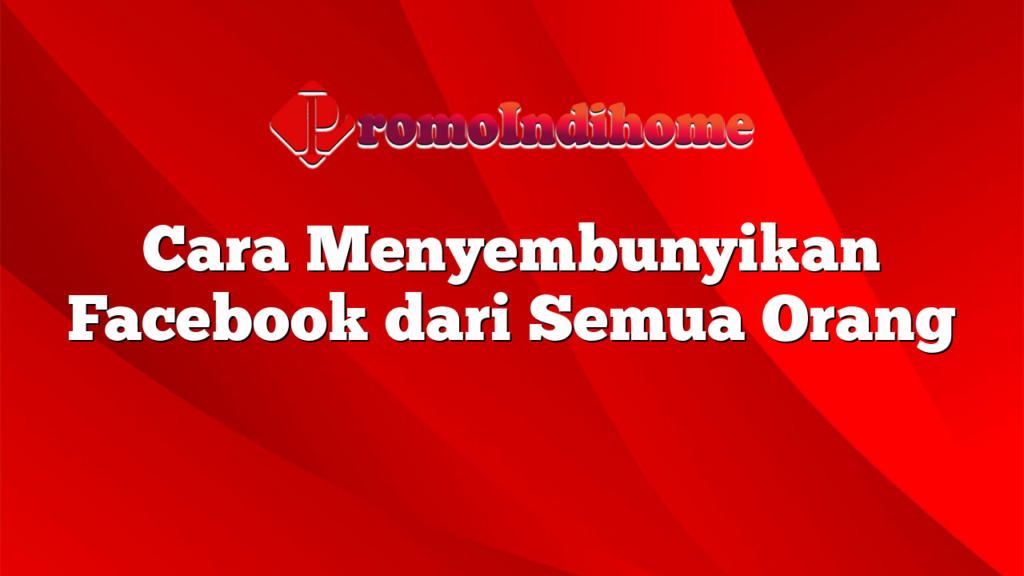 Cara Menyembunyikan Facebook dari Semua Orang