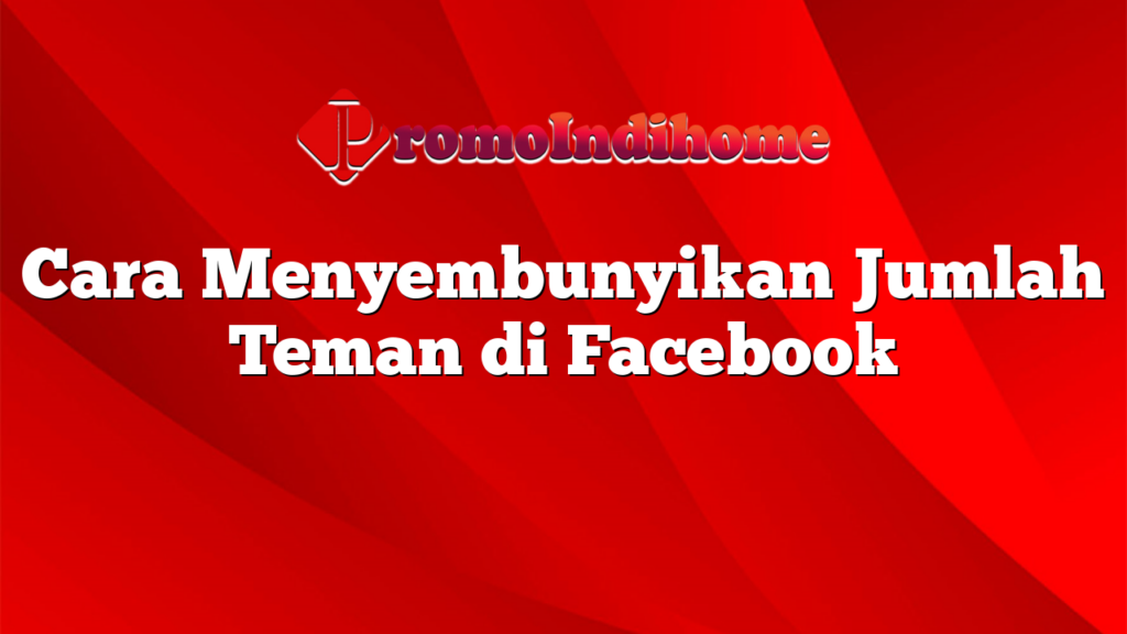 Cara Menyembunyikan Jumlah Teman di Facebook