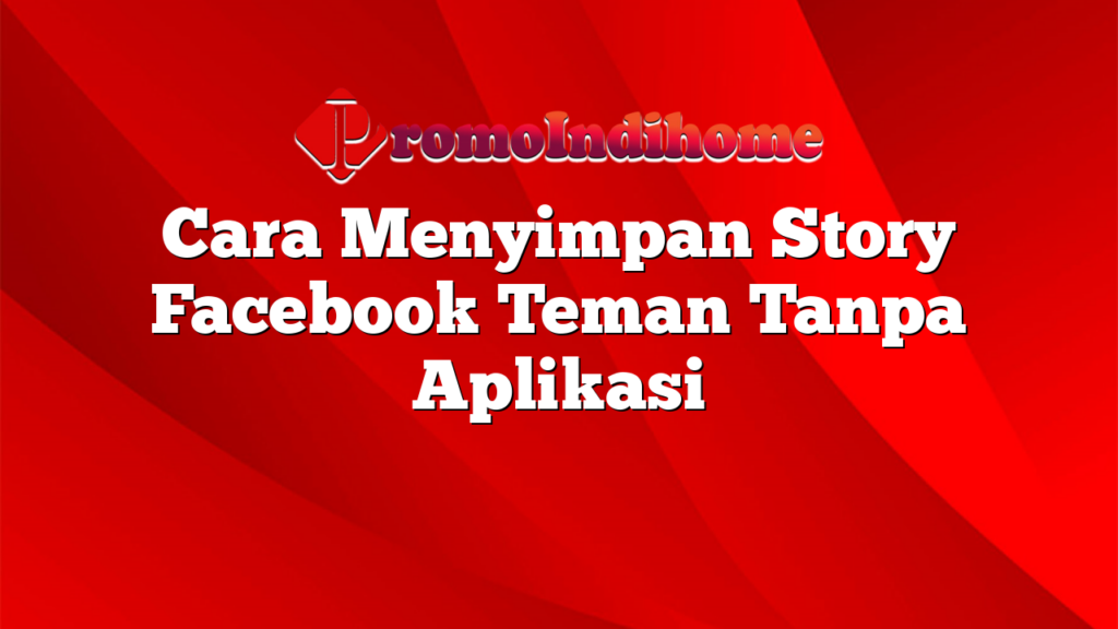 Cara Menyimpan Story Facebook Teman Tanpa Aplikasi