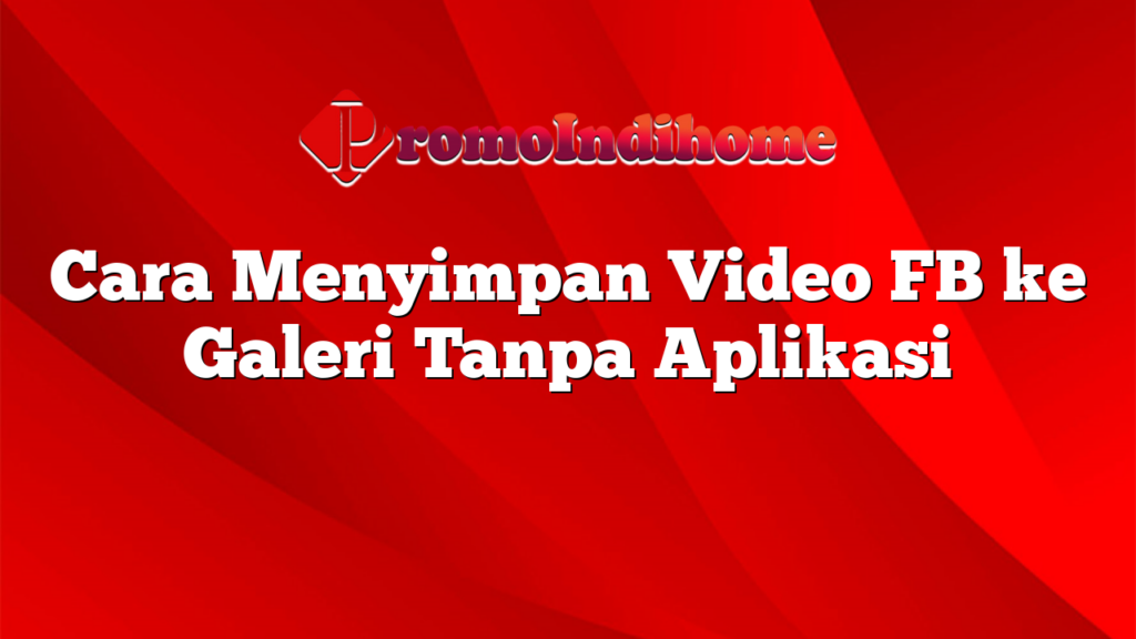 Cara Menyimpan Video FB ke Galeri Tanpa Aplikasi